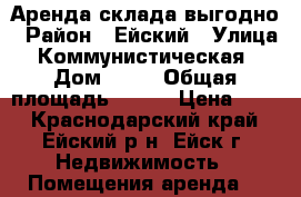 Аренда склада выгодно › Район ­ Ейский › Улица ­ Коммунистическая  › Дом ­ 16 › Общая площадь ­ 670 › Цена ­ 80 - Краснодарский край, Ейский р-н, Ейск г. Недвижимость » Помещения аренда   